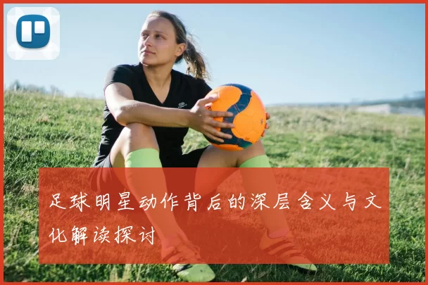 足球明星动作背后的深层含义与文化解读探讨