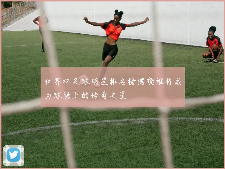 世界杯足球明星排名榜揭晓谁将成为球场上的传奇之星