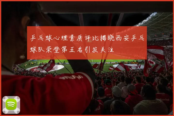 乒乓球心理素质评比揭晓西安乒乓球队荣登第五名引发关注