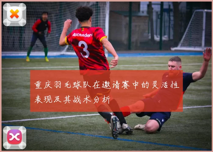 重庆羽毛球队在邀请赛中的灵活性表现及其战术分析
