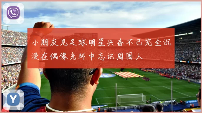 小朋友见足球明星兴奋不已完全沉浸在偶像光环中忘记周围人