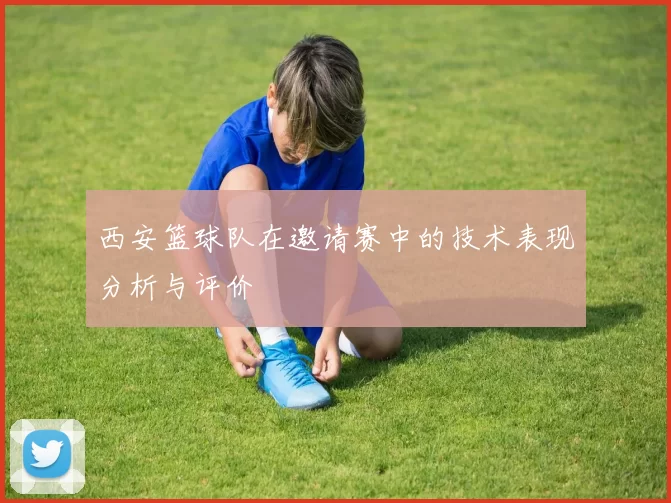 西安篮球队在邀请赛中的技术表现分析与评价