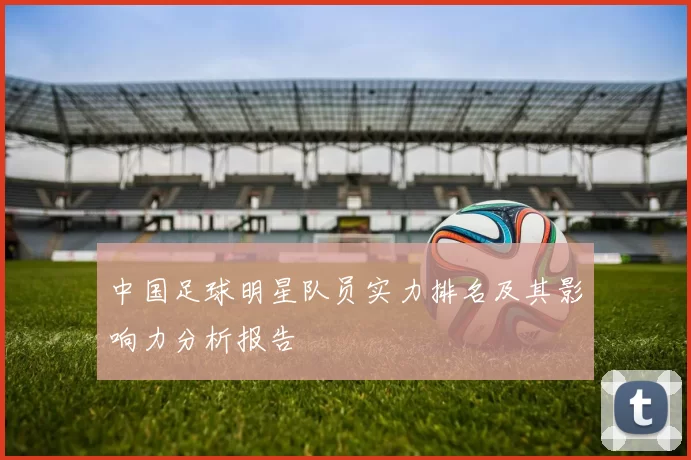 中国足球明星队员实力排名及其影响力分析报告