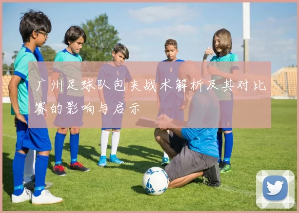 广州足球队包夹战术解析及其对比赛的影响与启示
