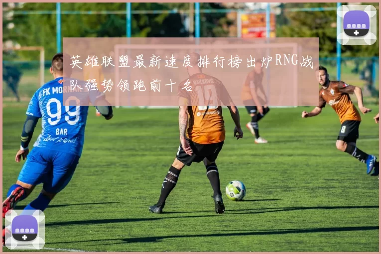 英雄联盟最新速度排行榜出炉RNG战队强势领跑前十名