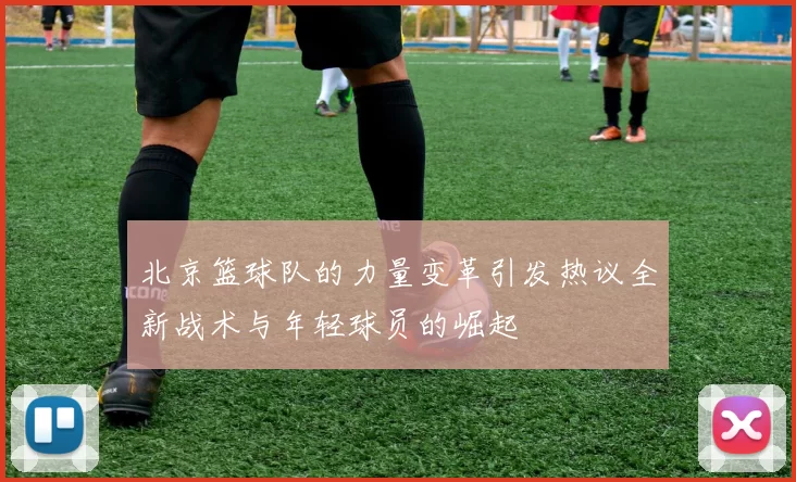 北京篮球队的力量变革引发热议全新战术与年轻球员的崛起