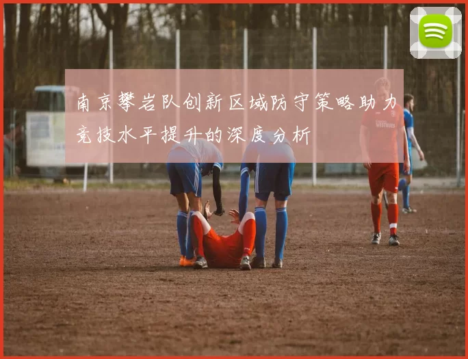 南京攀岩队创新区域防守策略助力竞技水平提升的深度分析
