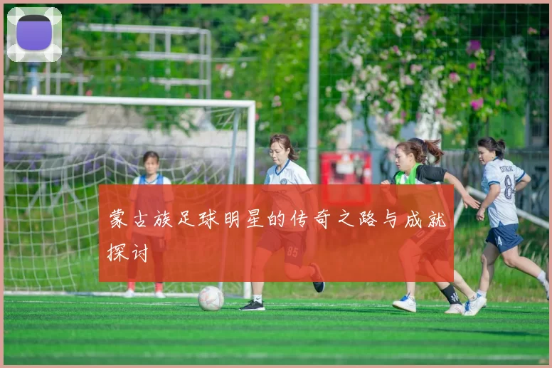 蒙古族足球明星的传奇之路与成就探讨