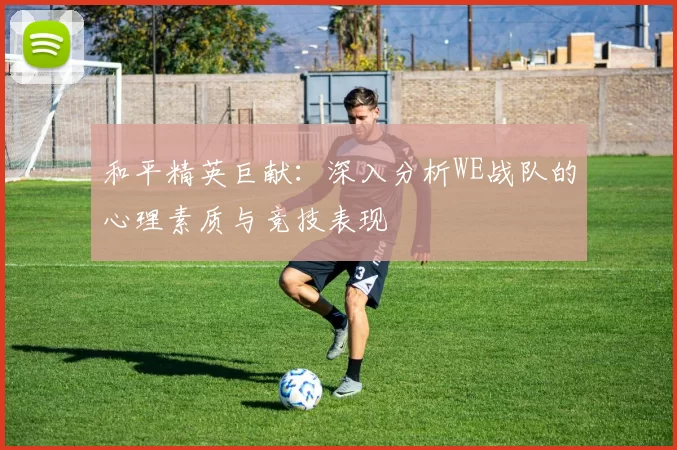 和平精英巨献：深入分析WE战队的心理素质与竞技表现