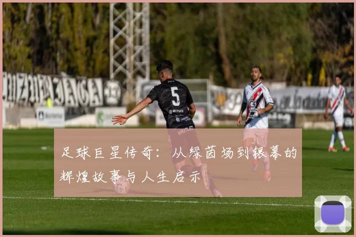 足球巨星传奇：从绿茵场到银幕的辉煌故事与人生启示