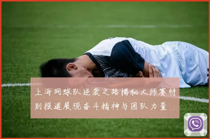 上海网球队逆袭之路揭秘大师赛特别报道展现奋斗精神与团队力量
