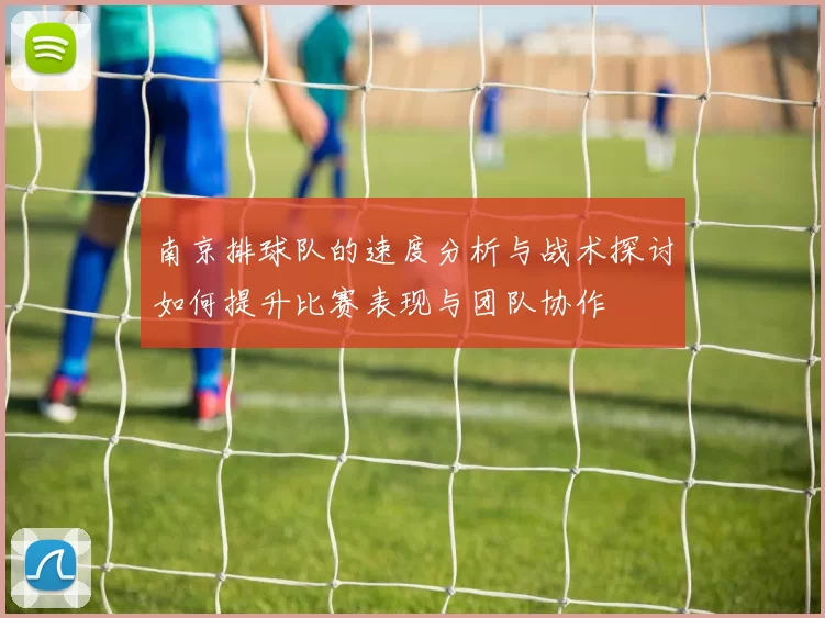 南京排球队的速度分析与战术探讨如何提升比赛表现与团队协作
