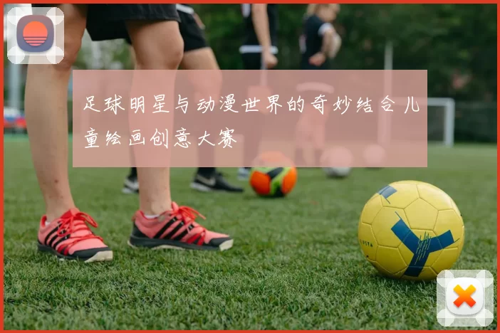 足球明星与动漫世界的奇妙结合儿童绘画创意大赛