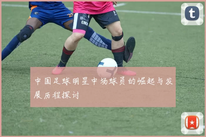 中国足球明星中场球员的崛起与发展历程探讨