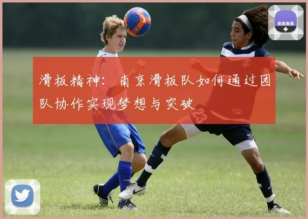 滑板精神：南京滑板队如何通过团队协作实现梦想与突破