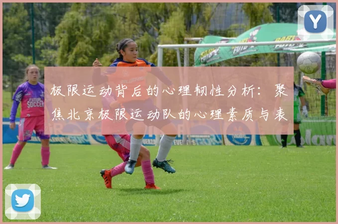 极限运动背后的心理韧性分析：聚焦北京极限运动队的心理素质与表现