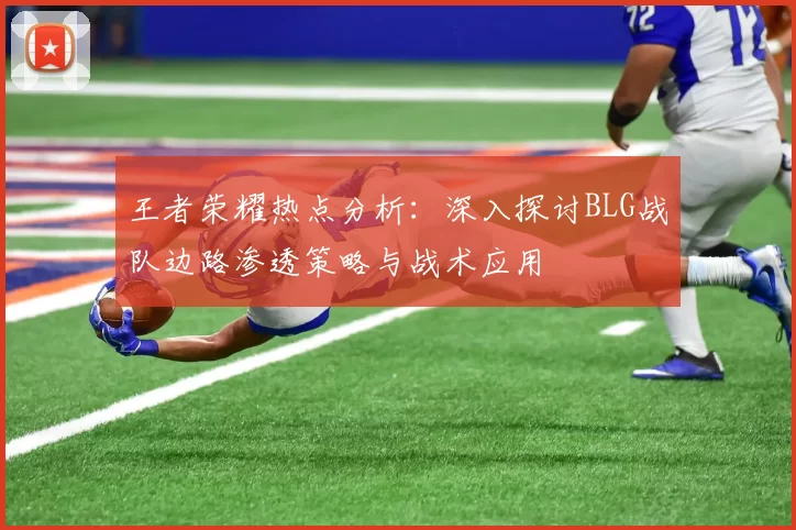 王者荣耀热点分析：深入探讨BLG战队边路渗透策略与战术应用