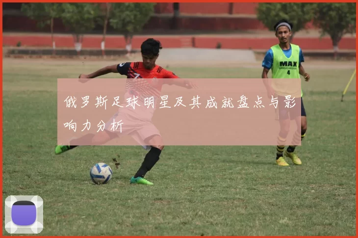 俄罗斯足球明星及其成就盘点与影响力分析