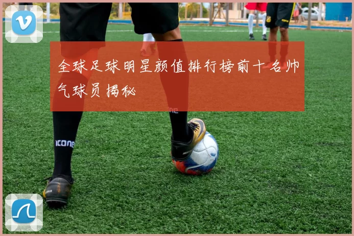 全球足球明星颜值排行榜前十名帅气球员揭秘