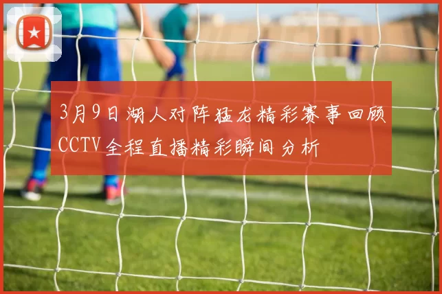 3月9日湖人对阵猛龙精彩赛事回顾CCTV全程直播精彩瞬间分析