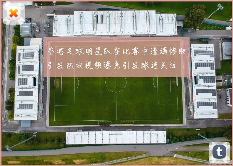 香港足球明星队在比赛中遭遇惨败引发热议视频曝光引发球迷关注