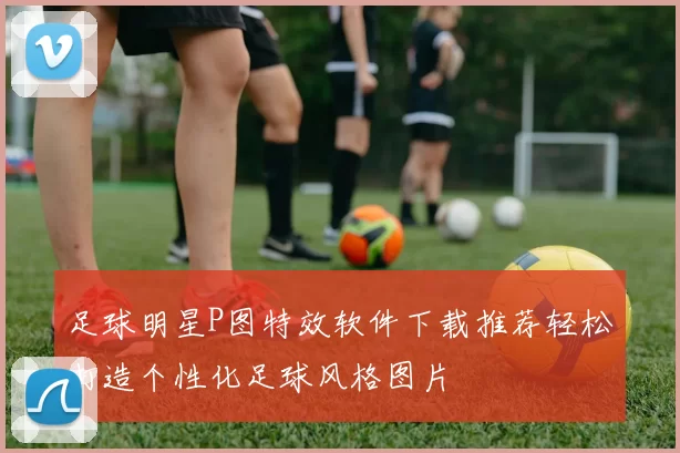 足球明星P图特效软件下载推荐轻松打造个性化足球风格图片