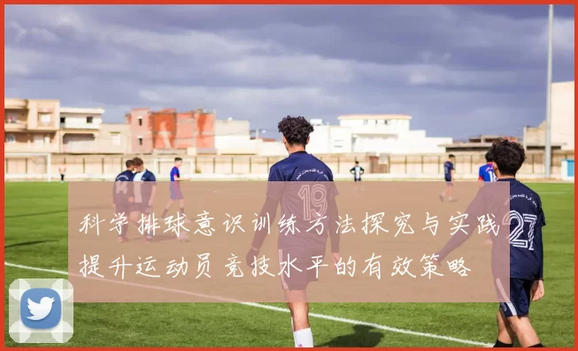 科学排球意识训练方法探究与实践提升运动员竞技水平的有效策略