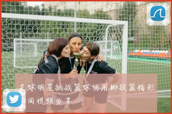 足球明星挑战篮球场用脚投篮精彩瞬间视频分享