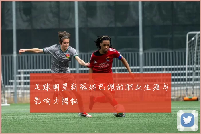 足球明星新冠姆巴佩的职业生涯与影响力揭秘