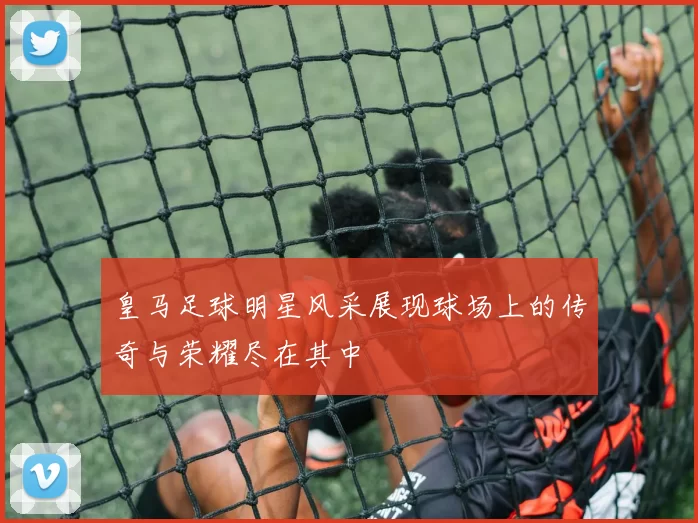 皇马足球明星风采展现球场上的传奇与荣耀尽在其中