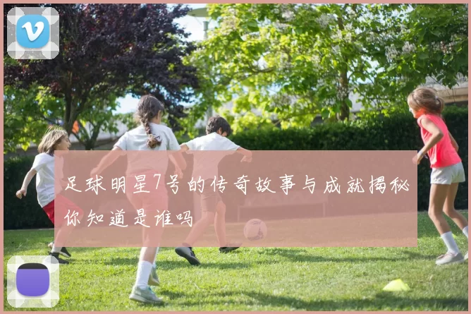 足球明星7号的传奇故事与成就揭秘你知道是谁吗