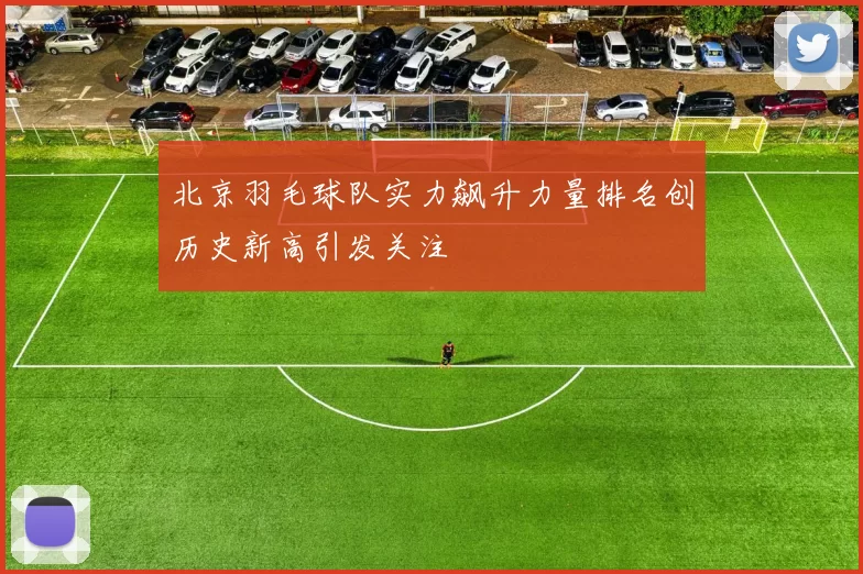 北京羽毛球队实力飙升力量排名创历史新高引发关注