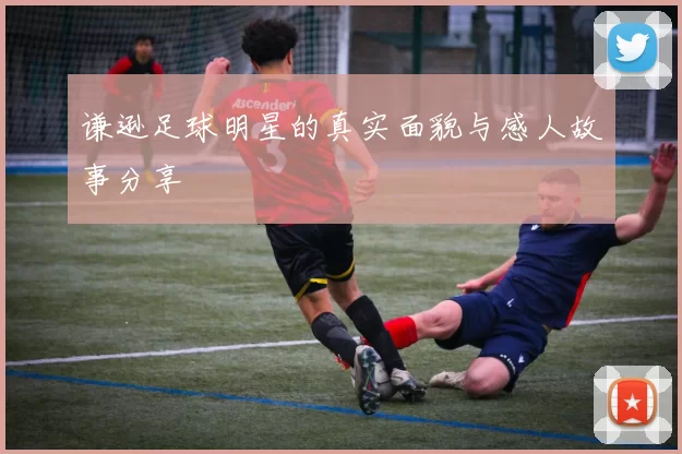 谦逊足球明星的真实面貌与感人故事分享