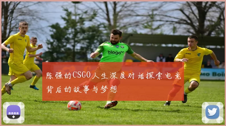陈强的CSGO人生深度对话探索电竞背后的故事与梦想