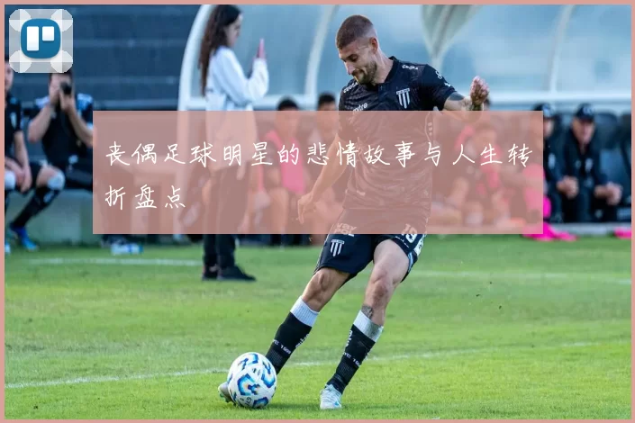 丧偶足球明星的悲情故事与人生转折盘点
