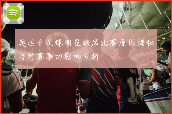 奥运会足球明星缺席比赛原因揭秘与对赛事的影响分析