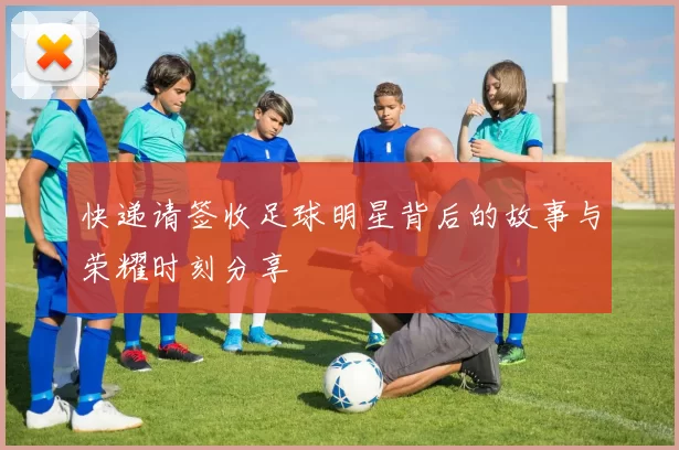 快递请签收足球明星背后的故事与荣耀时刻分享