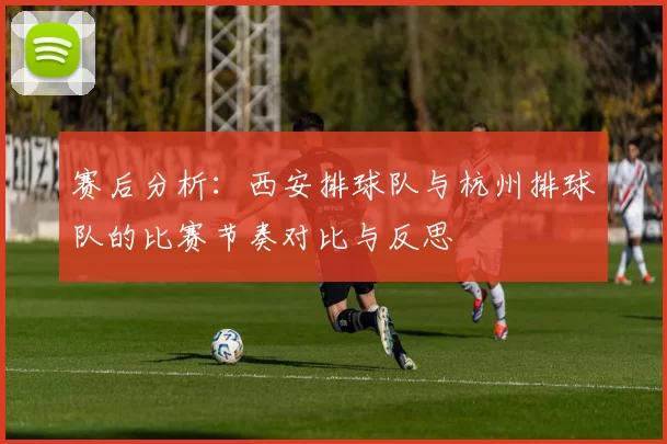 赛后分析：西安排球队与杭州排球队的比赛节奏对比与反思