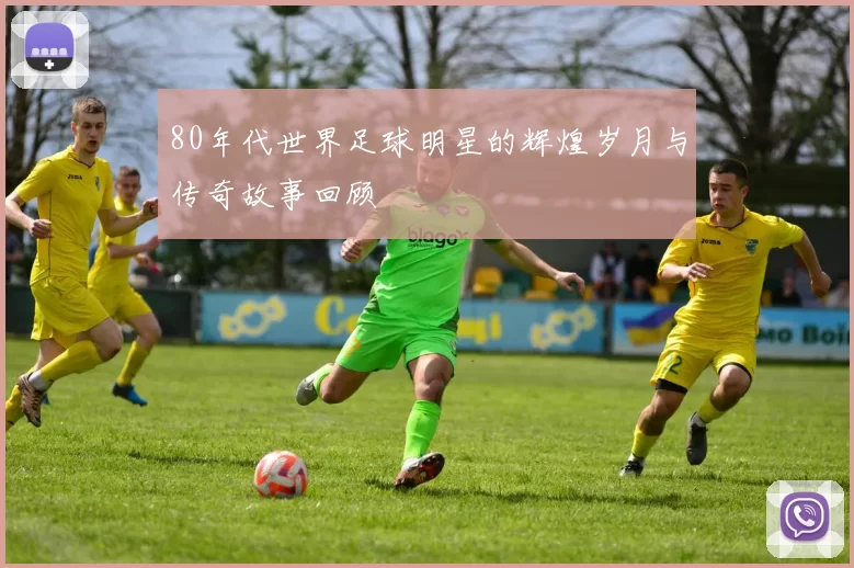 80年代世界足球明星的辉煌岁月与传奇故事回顾