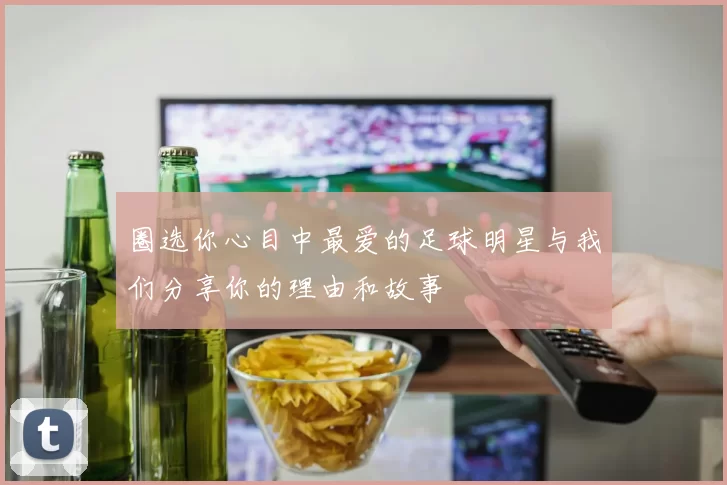 圈选你心目中最爱的足球明星与我们分享你的理由和故事