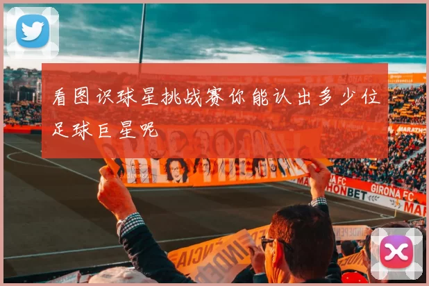 看图识球星挑战赛你能认出多少位足球巨星呢