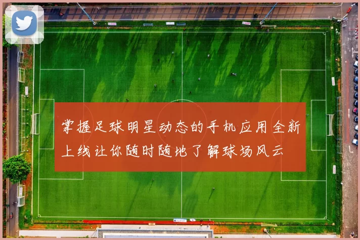 掌握足球明星动态的手机应用全新上线让你随时随地了解球场风云