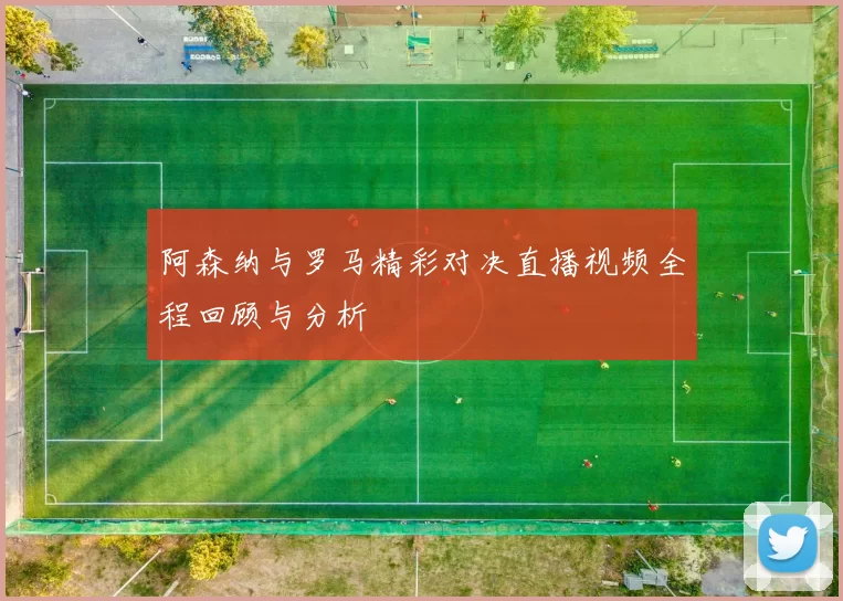 阿森纳与罗马精彩对决直播视频全程回顾与分析