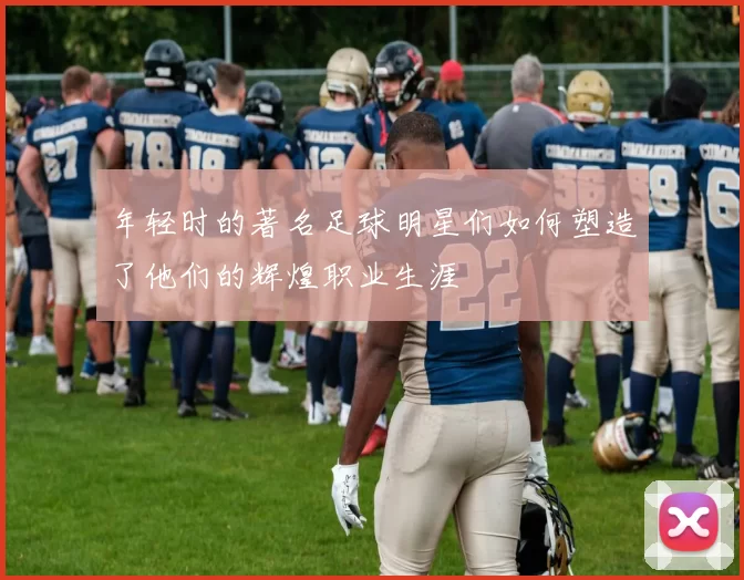 年轻时的著名足球明星们如何塑造了他们的辉煌职业生涯