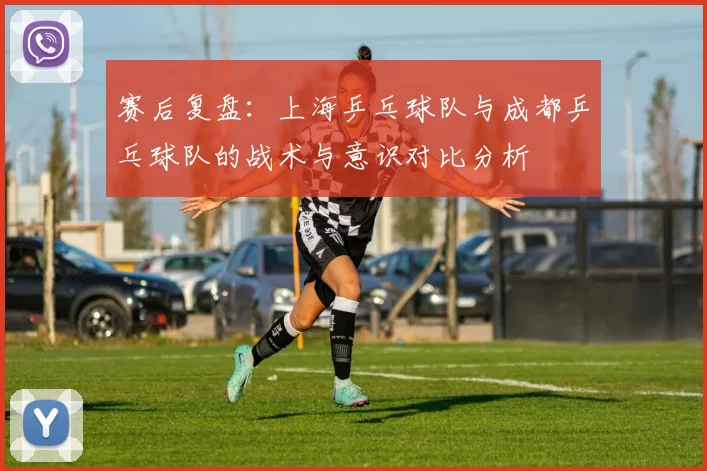 赛后复盘：上海乒乓球队与成都乒乓球队的战术与意识对比分析