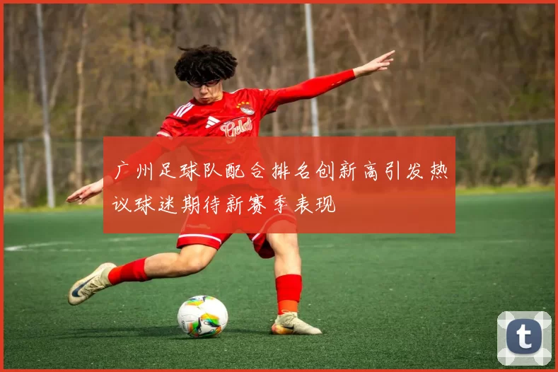 广州足球队配合排名创新高引发热议球迷期待新赛季表现