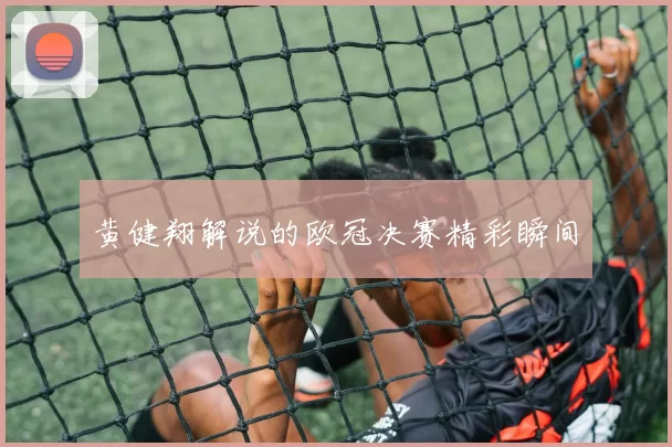 黄健翔解说的欧冠决赛精彩瞬间
