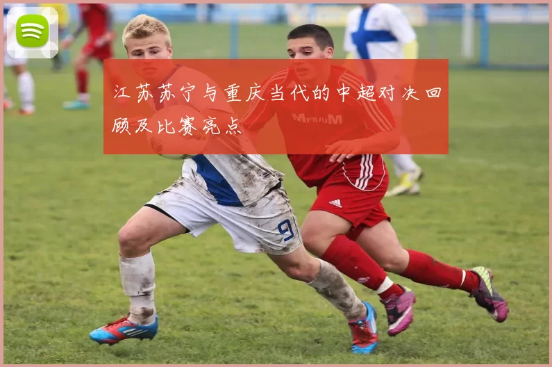 江苏苏宁与重庆当代的中超对决回顾及比赛亮点