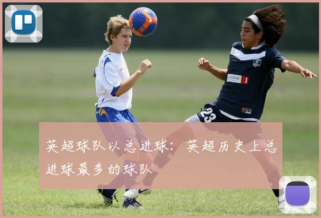 英超球队以总进球：英超历史上总进球最多的球队