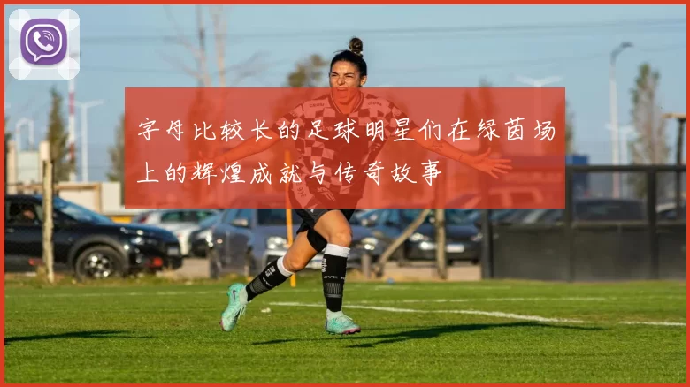 字母比较长的足球明星们在绿茵场上的辉煌成就与传奇故事